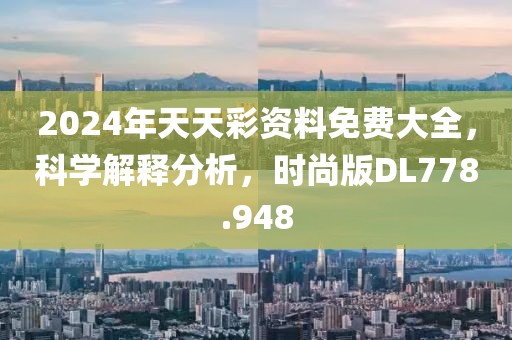 2024年天天彩資料免費(fèi)大全，科學(xué)解釋分析，時(shí)尚版DL778.948