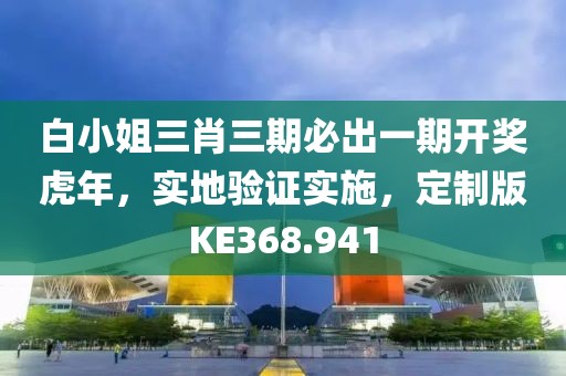 白小姐三肖三期必出一期開獎虎年，實地驗證實施，定制版KE368.941