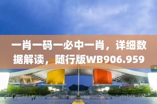 一肖一碼一必中一肖，詳細(xì)數(shù)據(jù)解讀，隨行版WB906.959