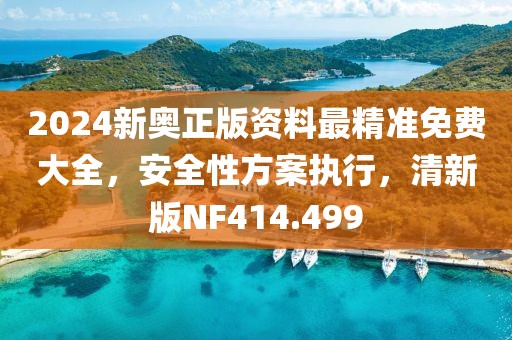 2024新奧正版資料最精準免費大全，安全性方案執(zhí)行，清新版NF414.499