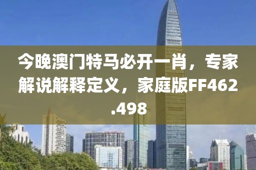 今晚澳門特馬必開一肖，專家解說解釋定義，家庭版FF462.498