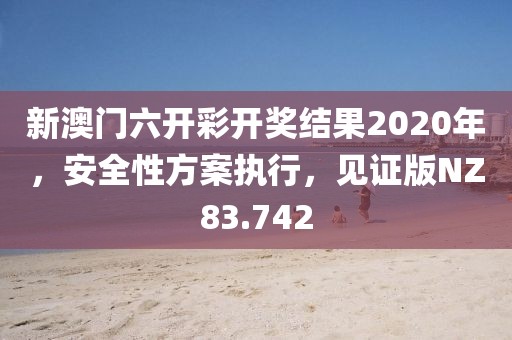 新澳門六開彩開獎(jiǎng)結(jié)果2020年，安全性方案執(zhí)行，見證版NZ83.742