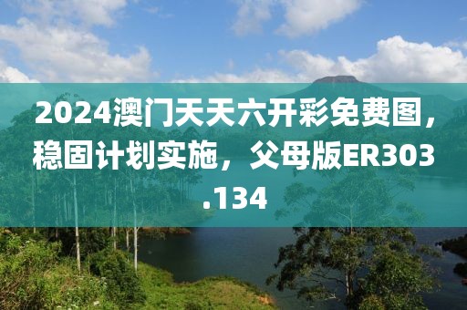 2024澳門天天六開彩免費(fèi)圖，穩(wěn)固計(jì)劃實(shí)施，父母版ER303.134