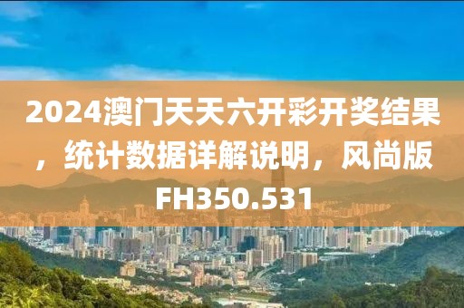 2024澳門天天六開彩開獎結(jié)果，統(tǒng)計數(shù)據(jù)詳解說明，風(fēng)尚版FH350.531