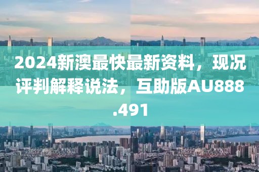 2024新澳最快最新資料，現(xiàn)況評(píng)判解釋說(shuō)法，互助版AU888.491