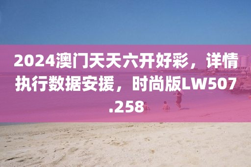 2024澳門天天六開好彩，詳情執(zhí)行數(shù)據(jù)安援，時尚版LW507.258