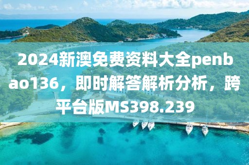 2024新澳免費資料大全penbao136，即時解答解析分析，跨平臺版MS398.239