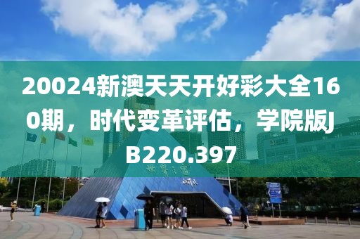 20024新澳天天開好彩大全160期，時代變革評估，學(xué)院版JB220.397