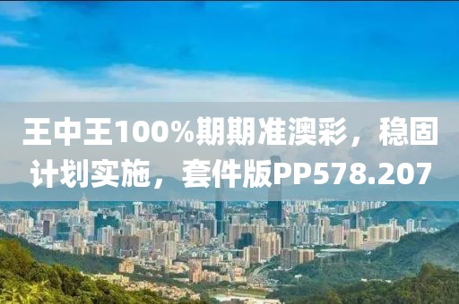 王中王100%期期準(zhǔn)澳彩，穩(wěn)固計劃實施，套件版PP578.207