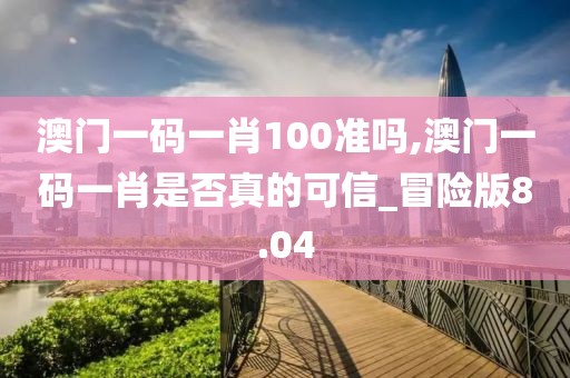 澳門一碼一肖100準嗎,澳門一碼一肖是否真的可信_冒險版8.04