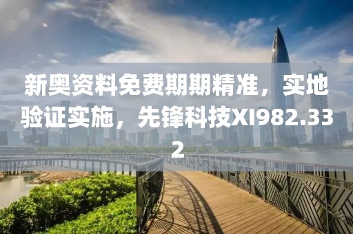 新奧資料免費期期精準，實地驗證實施，先鋒科技XI982.332