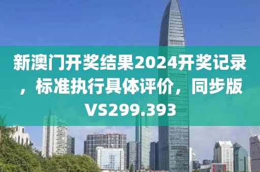 新澳門開獎結果2024開獎記錄，標準執(zhí)行具體評價，同步版VS299.393