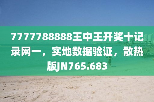 7777788888王中王開獎(jiǎng)十記錄網(wǎng)一，實(shí)地?cái)?shù)據(jù)驗(yàn)證，散熱版JN765.683