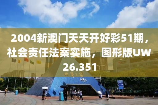 2004新澳門天天開好彩51期，社會責(zé)任法案實(shí)施，圖形版UW26.351