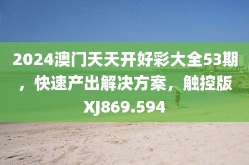 2024澳門天天開(kāi)好彩大全53期，快速產(chǎn)出解決方案，觸控版XJ869.594