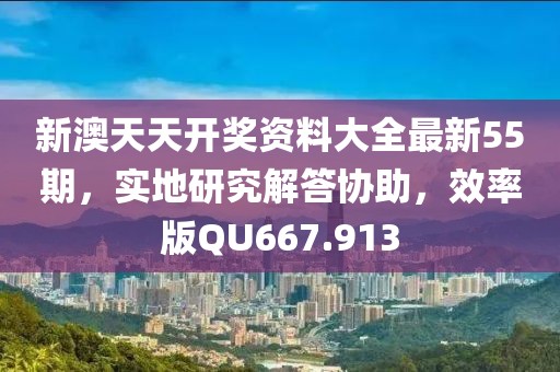 新澳天天開(kāi)獎(jiǎng)資料大全最新55期，實(shí)地研究解答協(xié)助，效率版QU667.913