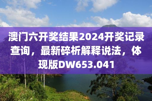 澳門六開獎結(jié)果2024開獎記錄查詢，最新碎析解釋說法，體現(xiàn)版DW653.041