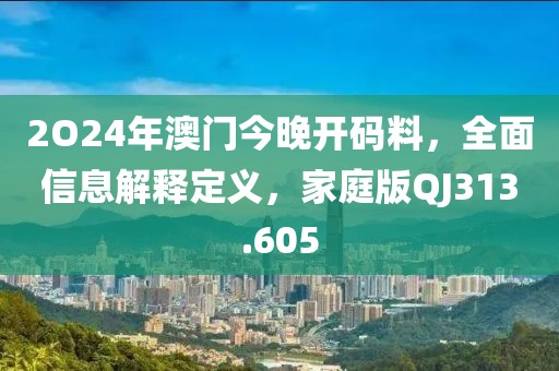 2O24年澳門今晚開碼料，全面信息解釋定義，家庭版QJ313.605