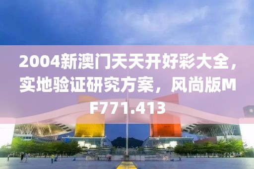 2004新澳門天天開好彩大全，實地驗證研究方案，風(fēng)尚版MF771.413