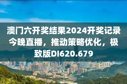 澳門六開獎結(jié)果2024開獎記錄今晚直播，推動策略優(yōu)化，極致版DI620.679