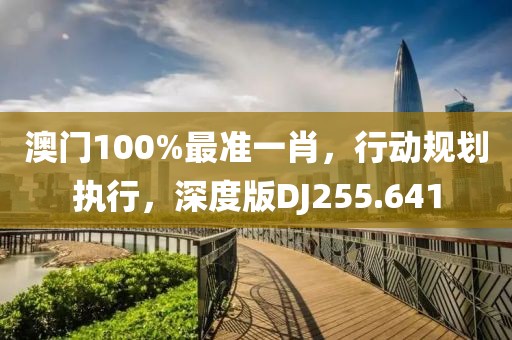 澳門100%最準一肖，行動規(guī)劃執(zhí)行，深度版DJ255.641