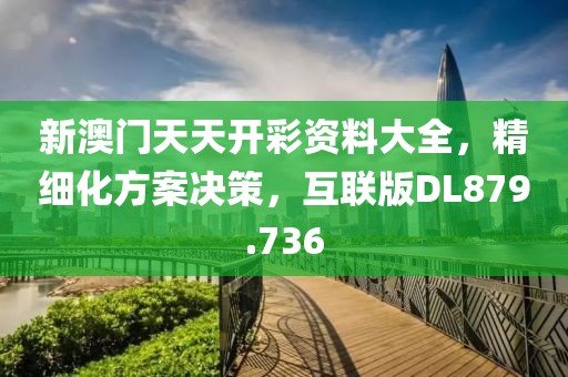 新澳門天天開彩資料大全，精細化方案決策，互聯(lián)版DL879.736