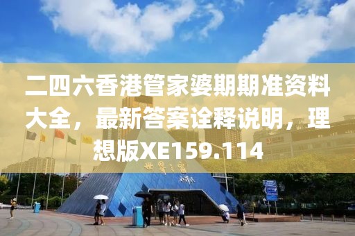 二四六香港管家婆期期準資料大全，最新答案詮釋說明，理想版XE159.114