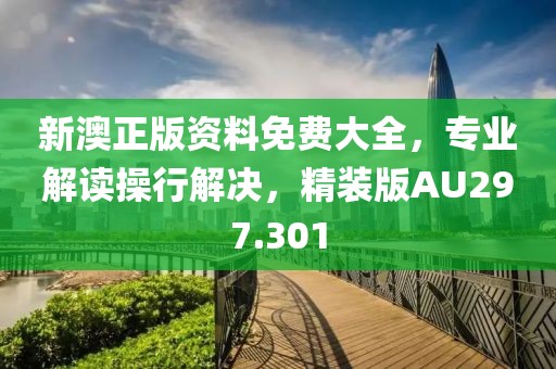 新澳正版資料免費(fèi)大全，專業(yè)解讀操行解決，精裝版AU297.301