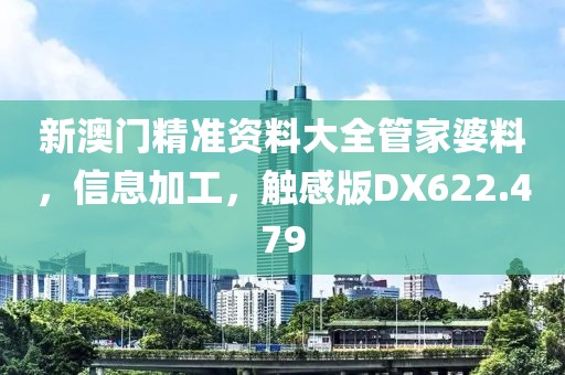 新澳門精準(zhǔn)資料大全管家婆料，信息加工，觸感版DX622.479