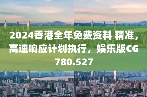 2024香港全年免費(fèi)資料 精準(zhǔn)，高速響應(yīng)計(jì)劃執(zhí)行，娛樂(lè)版CG780.527