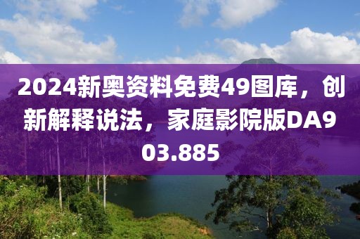 2024新奧資料免費(fèi)49圖庫(kù)，創(chuàng)新解釋說(shuō)法，家庭影院版DA903.885