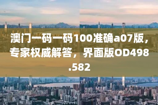 澳門一碼一碼100準(zhǔn)確a07版，專家權(quán)威解答，界面版OD498.582