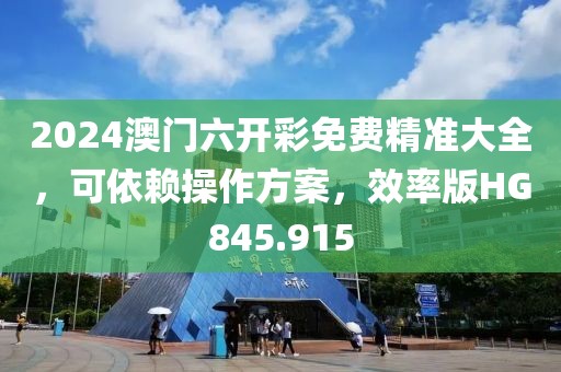 2024澳門六開彩免費精準(zhǔn)大全，可依賴操作方案，效率版HG845.915