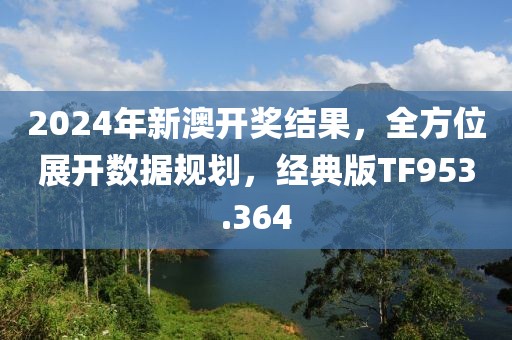 2024年新澳開獎結果，全方位展開數(shù)據(jù)規(guī)劃，經(jīng)典版TF953.364