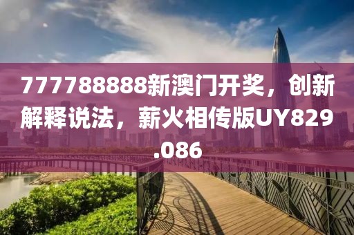 777788888新澳門開獎，創(chuàng)新解釋說法，薪火相傳版UY829.086