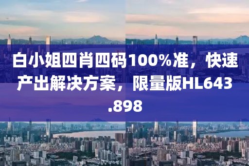 白小姐四肖四碼100%準(zhǔn)，快速產(chǎn)出解決方案，限量版HL643.898