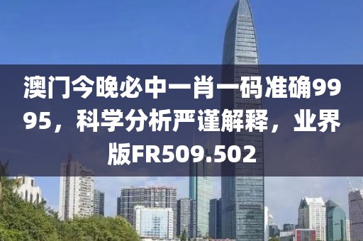 澳門今晚必中一肖一碼準確9995，科學(xué)分析嚴謹解釋，業(yè)界版FR509.502