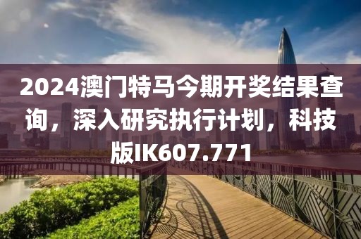 2024澳門特馬今期開獎結(jié)果查詢，深入研究執(zhí)行計劃，科技版IK607.771