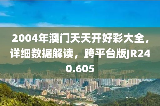 2004年澳門天天開好彩大全，詳細(xì)數(shù)據(jù)解讀，跨平臺(tái)版JR240.605