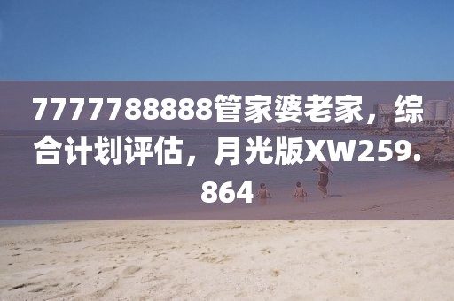 7777788888管家婆老家，綜合計(jì)劃評(píng)估，月光版XW259.864