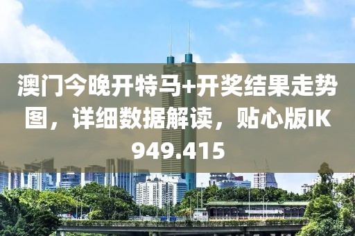 澳門今晚開特馬+開獎(jiǎng)結(jié)果走勢(shì)圖，詳細(xì)數(shù)據(jù)解讀，貼心版IK949.415