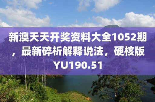 新澳天天開獎(jiǎng)資料大全1052期，最新碎析解釋說法，硬核版YU190.51