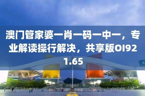 澳門管家婆一肖一碼一中一，專業(yè)解讀操行解決，共享版OI921.65