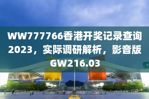 WW777766香港開(kāi)獎(jiǎng)記錄查詢2023，實(shí)際調(diào)研解析，影音版GW216.03