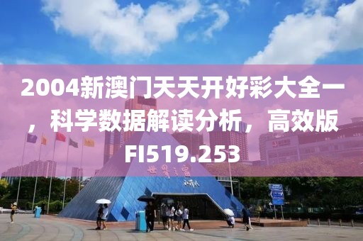 2004新澳門天天開好彩大全一，科學數據解讀分析，高效版FI519.253