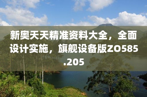 新奧天天精準資料大全，全面設(shè)計實施，旗艦設(shè)備版ZO585.205