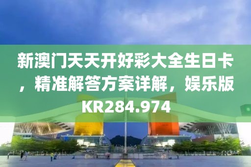 新澳門天天開好彩大全生日卡，精準解答方案詳解，娛樂版KR284.974