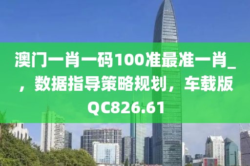 澳門一肖一碼100準最準一肖_，數(shù)據(jù)指導(dǎo)策略規(guī)劃，車載版QC826.61