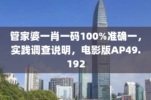 管家婆一肖一碼100%準(zhǔn)確一，實(shí)踐調(diào)查說明，電影版AP49.192