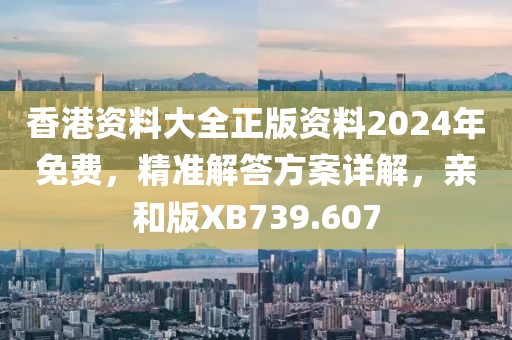 香港資料大全正版資料2024年免費，精準解答方案詳解，親和版XB739.607